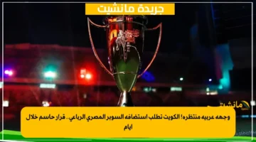 وجهة عربية منتظرة! الكويت تطلب استضافة السوبر المصري الرباعي.. قرار حاسم خلال أيام 1